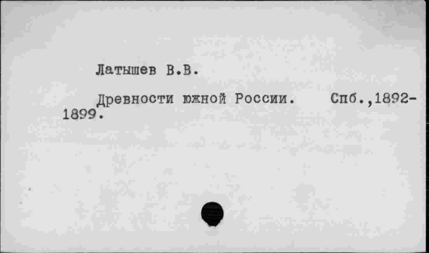 ﻿Латышев В.В.
Древности южной России. Спб.,1892-1899.